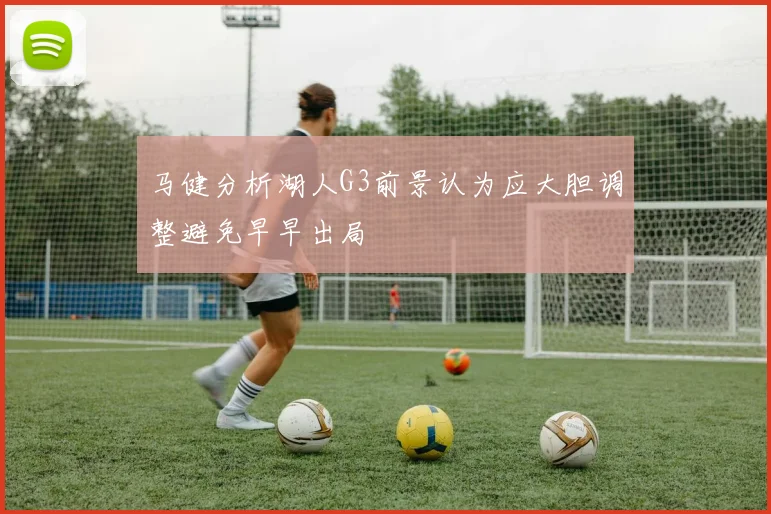 马健分析湖人G3前景认为应大胆调整避免早早出局