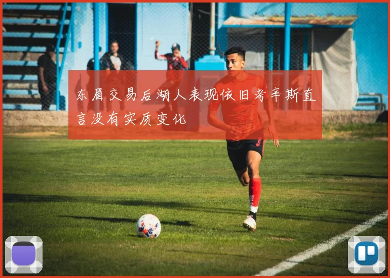 东眉交易后湖人表现依旧考辛斯直言没有实质变化