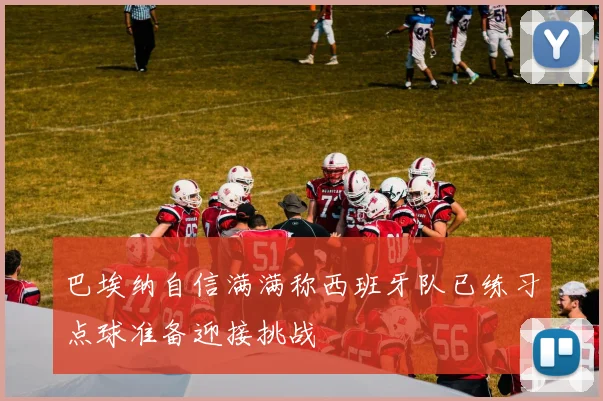 巴埃纳自信满满称西班牙队已练习点球准备迎接挑战