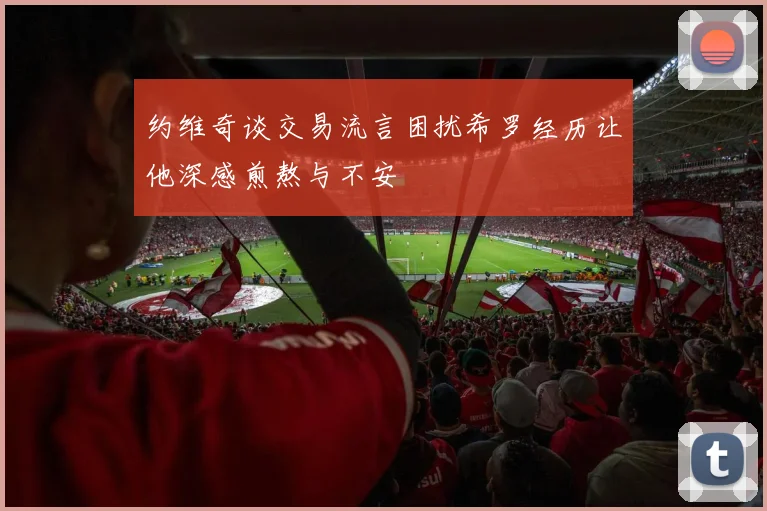 约维奇谈交易流言困扰希罗经历让他深感煎熬与不安