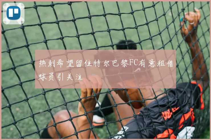 热刺希望留住特尔巴黎FC有意租借球员引关注