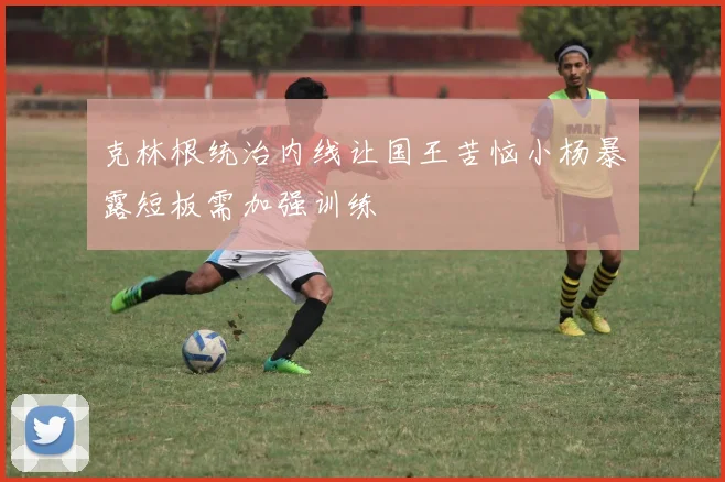 克林根统治内线让国王苦恼小杨暴露短板需加强训练
