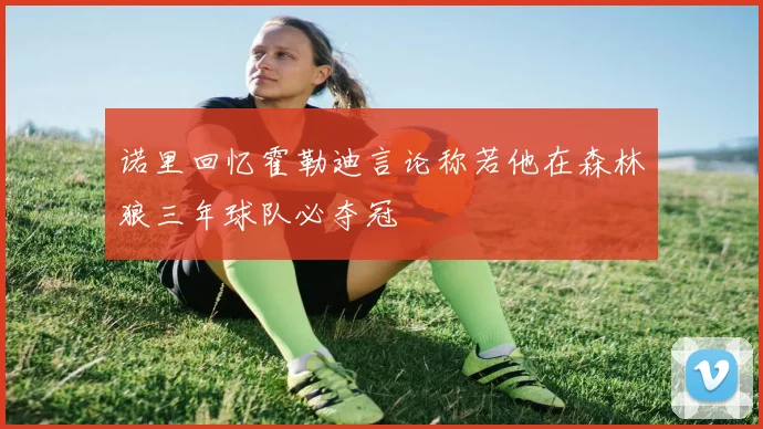 诺里回忆霍勒迪言论称若他在森林狼三年球队必夺冠