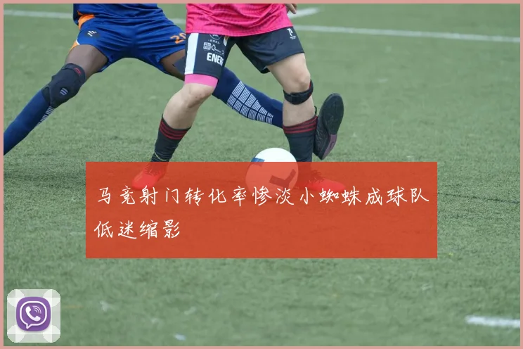 马竞射门转化率惨淡小蜘蛛成球队低迷缩影