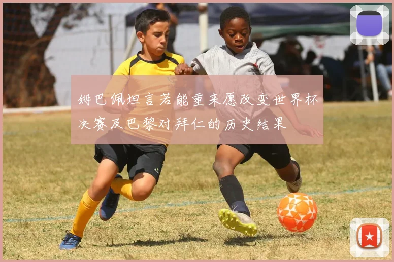 姆巴佩坦言若能重来愿改变世界杯决赛及巴黎对拜仁的历史结果