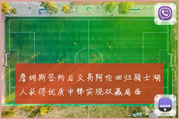 詹姆斯签约后交易阿伦回归骑士湖人获得优质中锋实现双赢局面