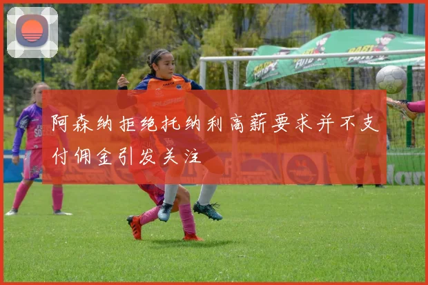 阿森纳拒绝托纳利高薪要求并不支付佣金引发关注