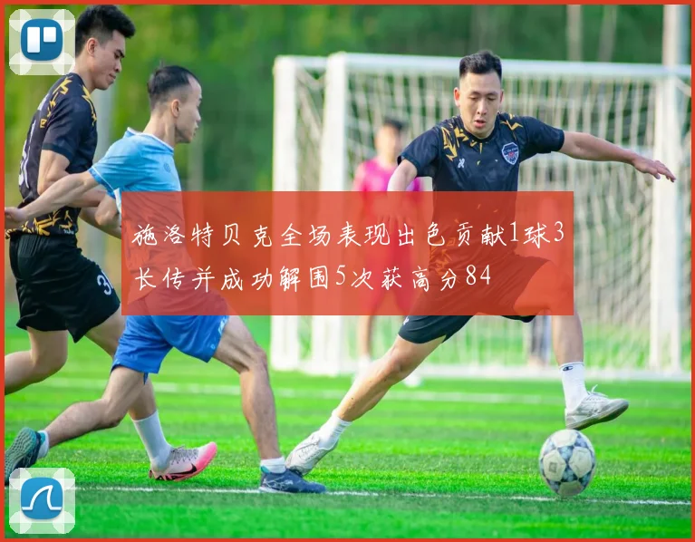施洛特贝克全场表现出色贡献1球3长传并成功解围5次获高分84