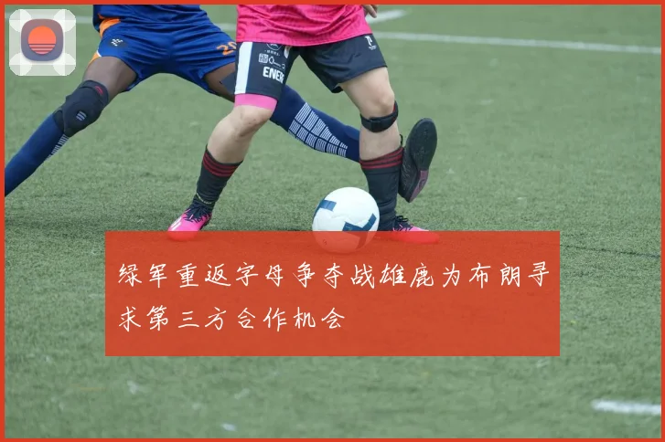 绿军重返字母争夺战雄鹿为布朗寻求第三方合作机会