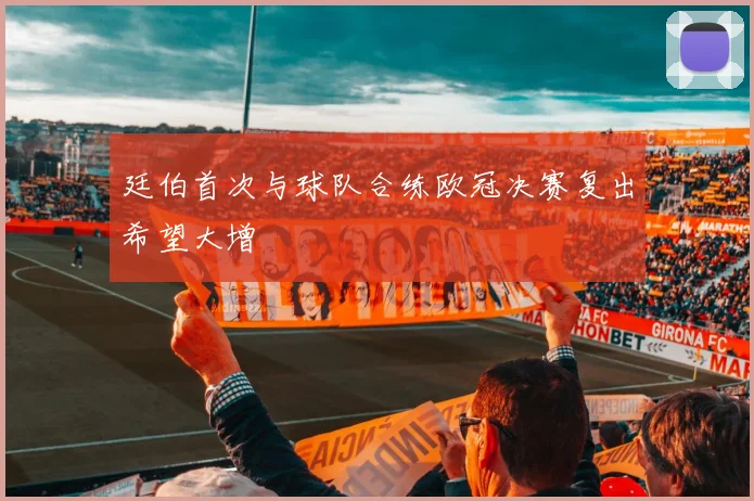 廷伯首次与球队合练欧冠决赛复出希望大增