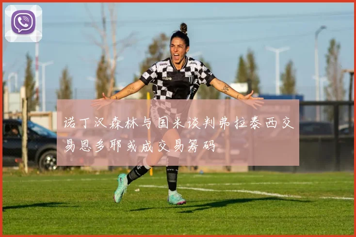 诺丁汉森林与国米谈判弗拉泰西交易恩多耶或成交易筹码