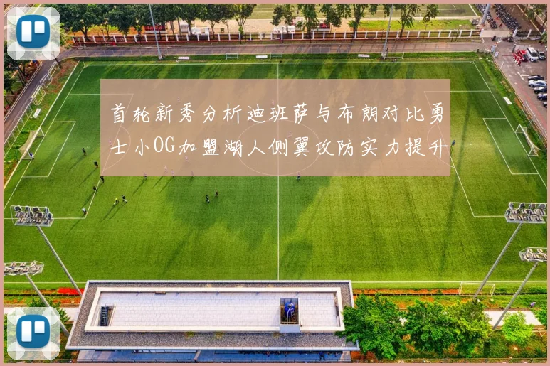 首轮新秀分析迪班萨与布朗对比勇士小OG加盟湖人侧翼攻防实力提升