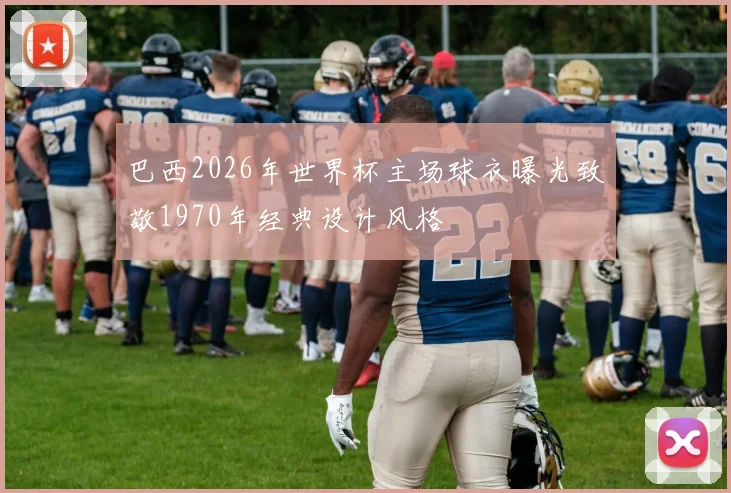巴西2026年世界杯主场球衣曝光致敬1970年经典设计风格