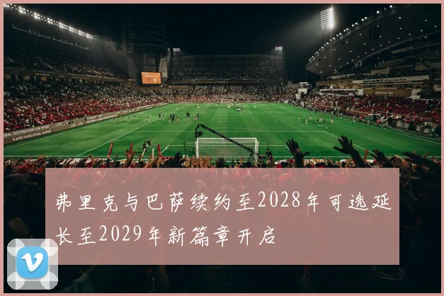 弗里克与巴萨续约至2028年可选延长至2029年新篇章开启