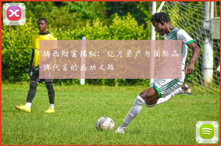 梅西财富揭秘：亿万资产与国际品牌代言的成功之路