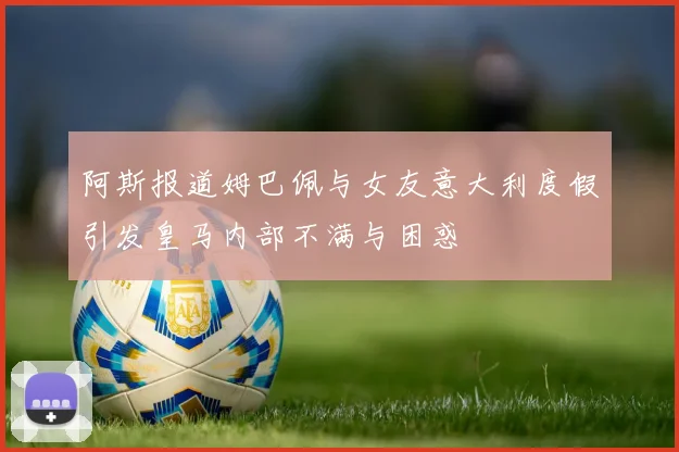 阿斯报道姆巴佩与女友意大利度假引发皇马内部不满与困惑