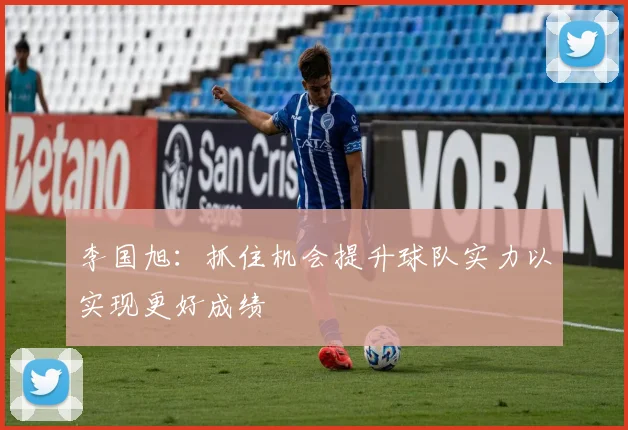 李国旭：抓住机会提升球队实力以实现更好成绩