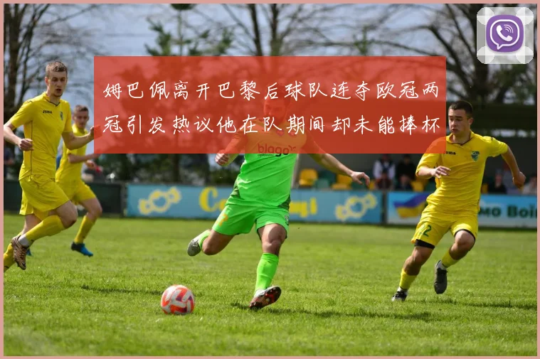 姆巴佩离开巴黎后球队连夺欧冠两冠引发热议他在队期间却未能捧杯