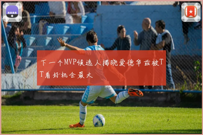 下一个MVP候选人揭晓爱德华兹被TT看好机会最大