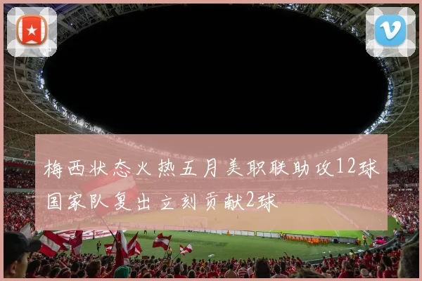 梅西状态火热五月美职联助攻12球国家队复出立刻贡献2球
