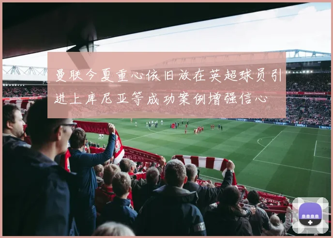 曼联今夏重心依旧放在英超球员引进上库尼亚等成功案例增强信心