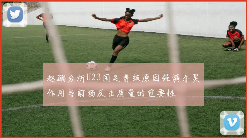 赵鹏分析U23国足晋级原因强调李昊作用与前场反击质量的重要性