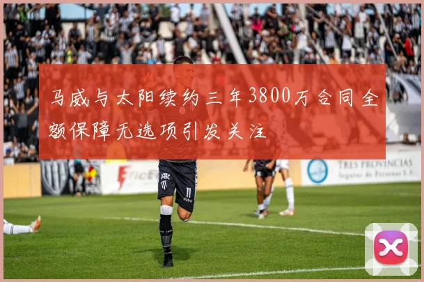 马威与太阳续约三年3800万合同全额保障无选项引发关注