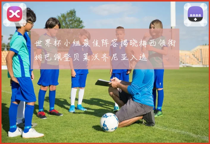 世界杯小组最佳阵容揭晓梅西领衔姆巴佩登贝莱沃齐尼亚入选