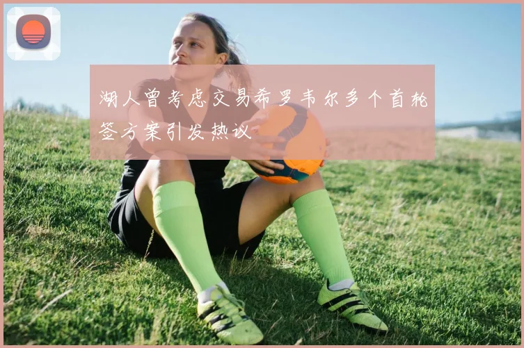 湖人曾考虑交易希罗韦尔多个首轮签方案引发热议